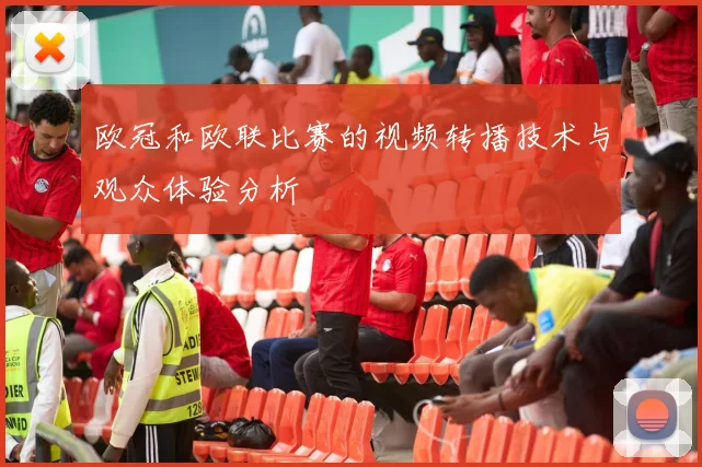 欧冠和欧联比赛的视频转播技术与观众体验分析