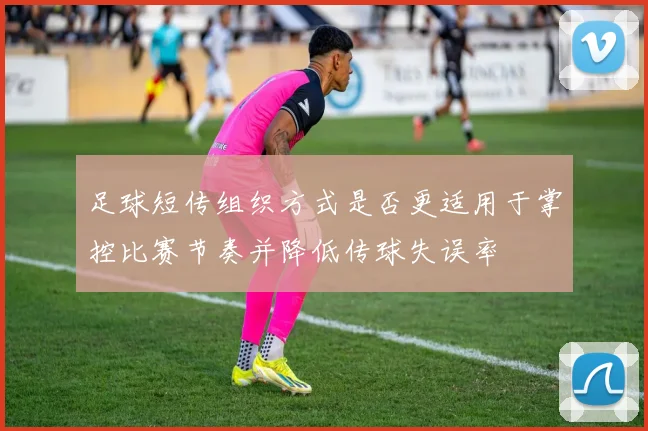 足球短传组织方式是否更适用于掌控比赛节奏并降低传球失误率