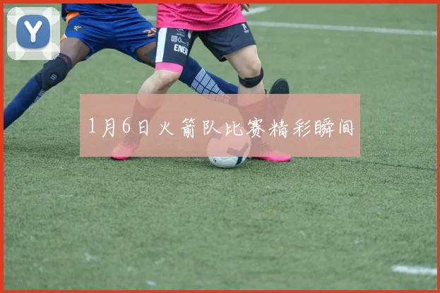 1月6日火箭队比赛精彩瞬间