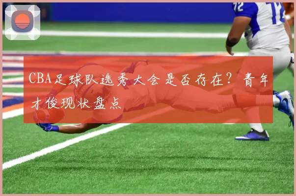 CBA足球队选秀大会是否存在？青年才俊现状盘点