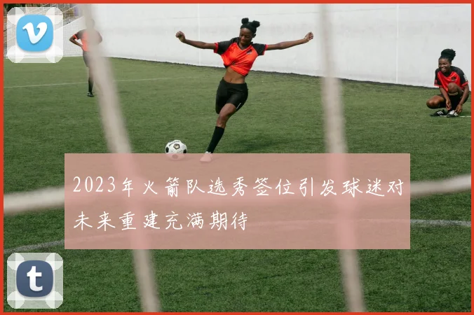 2023年火箭队选秀签位引发球迷对未来重建充满期待