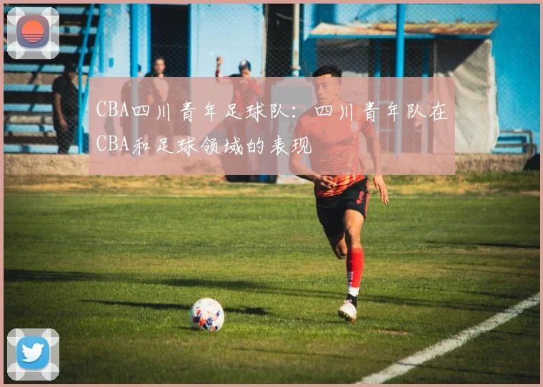 CBA四川青年足球队:四川青年队在CBA和足球领域的表现