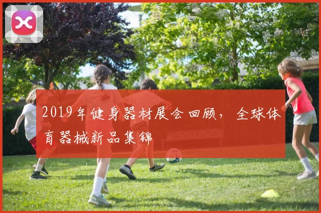 2019年健身器材展会回顾，全球体育器械新品集锦