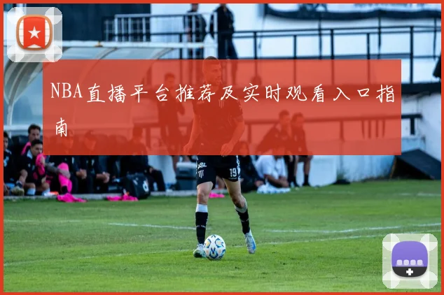 NBA直播平台推荐及实时观看入口指南