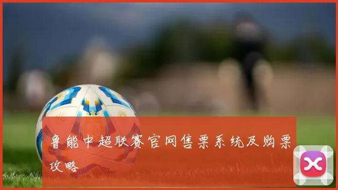 鲁能中超联赛官网售票系统及购票攻略