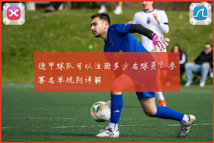德甲球队可以注册多少名球员？参赛名单规则详解