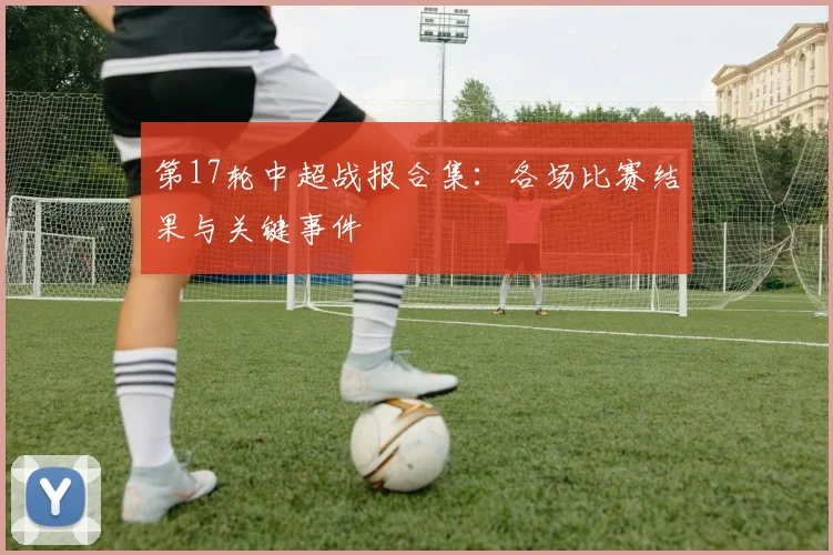 第17轮中超战报合集：各场比赛结果与关键事件