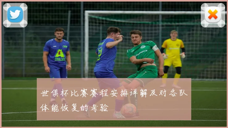 世俱杯比赛赛程安排详解及对各队体能恢复的考验