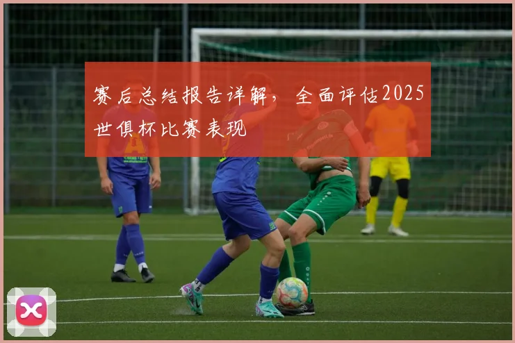 赛后总结报告详解,全面评估2025世俱杯比赛表现