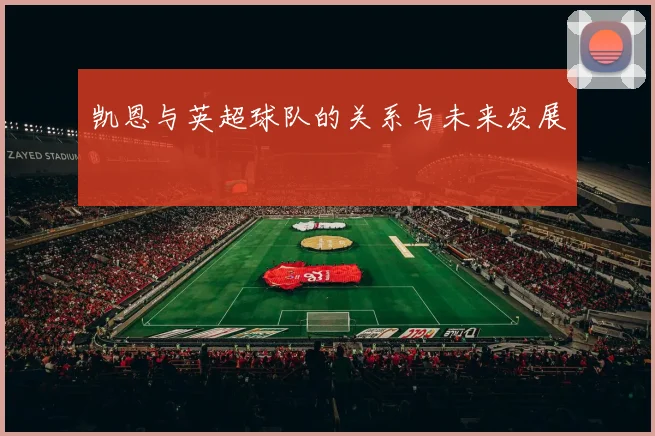 凯恩与英超球队的关系与未来发展