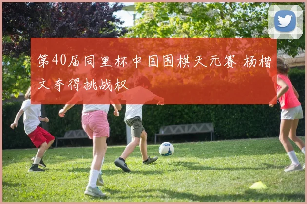 第40届同里杯中国围棋天元赛 杨楷文夺得挑战权