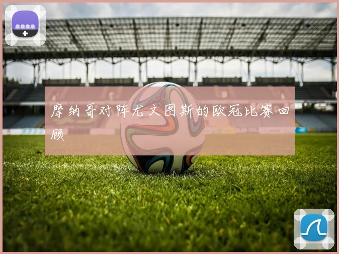 摩纳哥对阵尤文图斯的欧冠比赛回顾