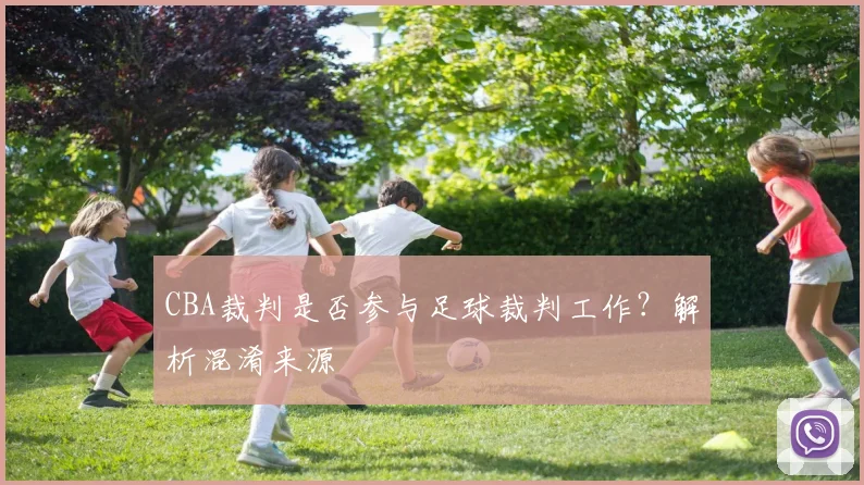CBA裁判是否参与足球裁判工作?解析混淆来源