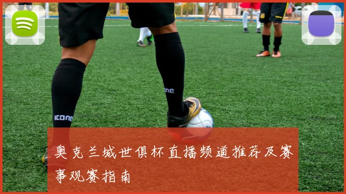 奥克兰城世俱杯直播频道推荐及赛事观赛指南