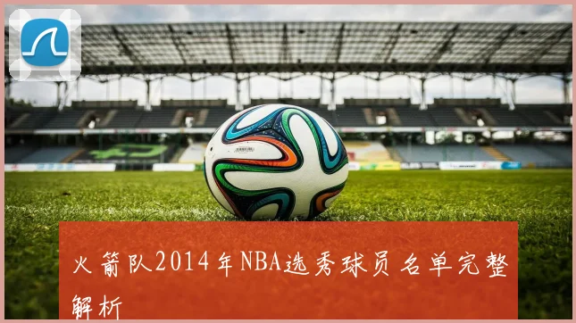 火箭队2014年NBA选秀球员名单完整解析